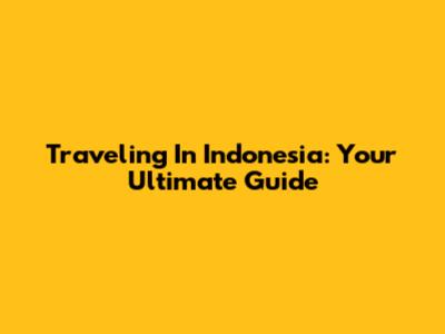 Traveling In Indonesia: Your Ultimate Guide
