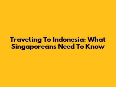 Traveling To Indonesia: What Singaporeans Need To Know