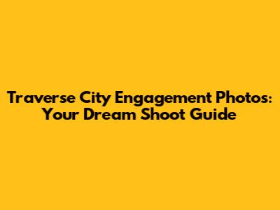 Traverse City Engagement Photos: Your Dream Shoot Guide