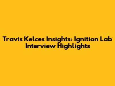 Travis Kelce's Insights: Ignition Lab Interview Highlights