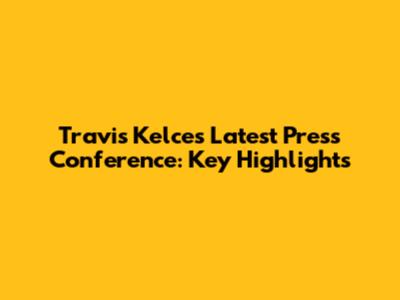 Travis Kelce's Latest Press Conference: Key Highlights
