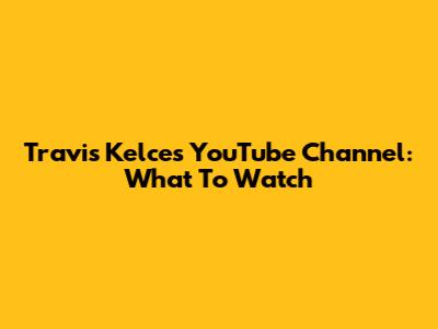 Travis Kelce's YouTube Channel: What To Watch
