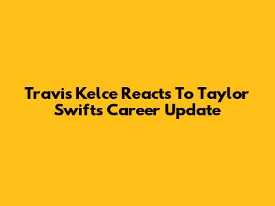Travis Kelce Reacts To Taylor Swift's Career Update
