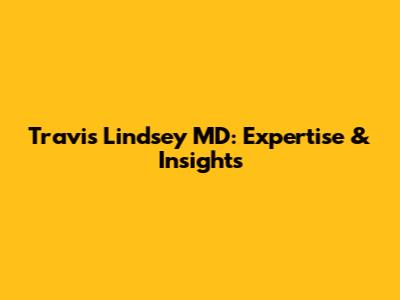 Travis Lindsey MD: Expertise & Insights