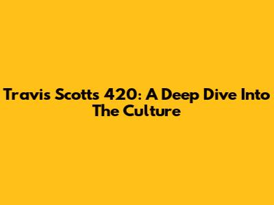 Travis Scott's 420: A Deep Dive Into The Culture