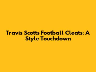 Travis Scott's Football Cleats: A Style Touchdown