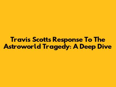 Travis Scott's Response To The Astroworld Tragedy: A Deep Dive