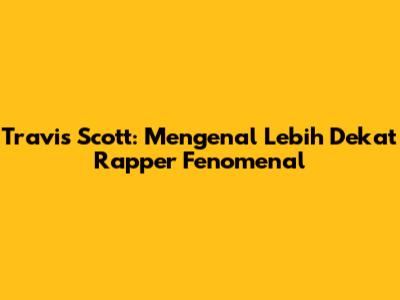 Travis Scott: Mengenal Lebih Dekat Rapper Fenomenal