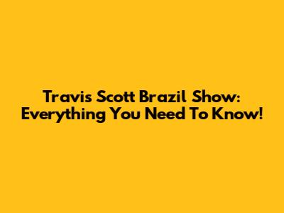Travis Scott Brazil Show: Everything You Need To Know!