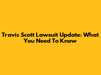 Travis Scott Lawsuit Update: What You Need To Know
