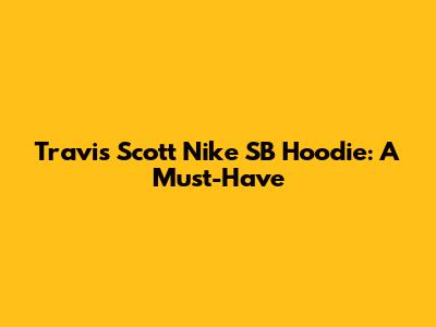 Travis Scott Nike SB Hoodie: A Must-Have