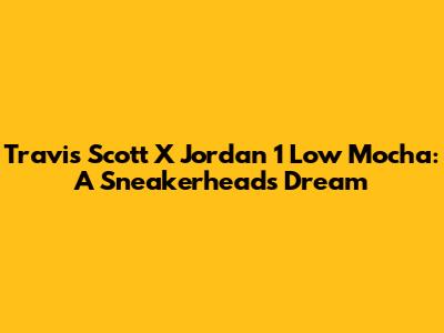 Travis Scott X Jordan 1 Low Mocha: A Sneakerhead's Dream