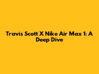 Travis Scott X Nike Air Max 1: A Deep Dive