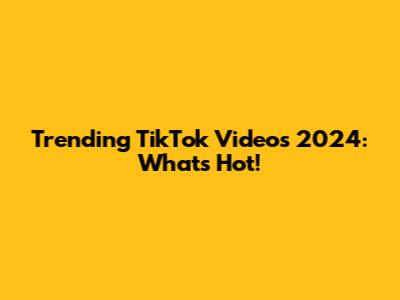 Trending TikTok Videos 2024: What's Hot!