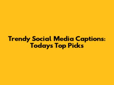 Trendy Social Media Captions: Today's Top Picks