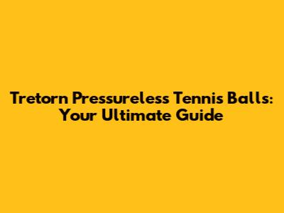 Tretorn Pressureless Tennis Balls: Your Ultimate Guide