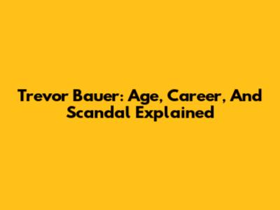 Trevor Bauer: Age, Career, And Scandal Explained