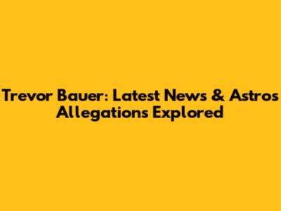 Trevor Bauer: Latest News & Astros Allegations Explored