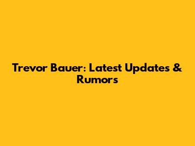 Trevor Bauer: Latest Updates & Rumors