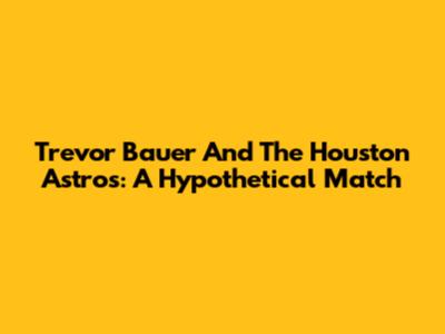Trevor Bauer And The Houston Astros: A Hypothetical Match