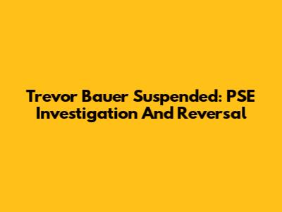 Trevor Bauer Suspended: PSE Investigation And Reversal