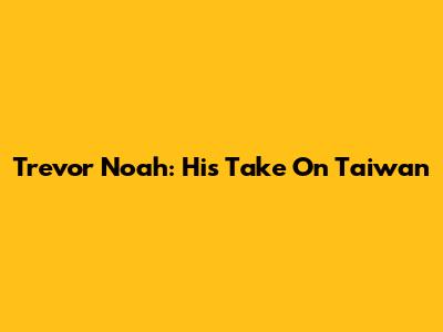 Trevor Noah: His Take On Taiwan