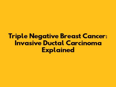Triple Negative Breast Cancer: Invasive Ductal Carcinoma Explained