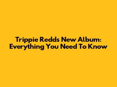 Trippie Redd's New Album: Everything You Need To Know