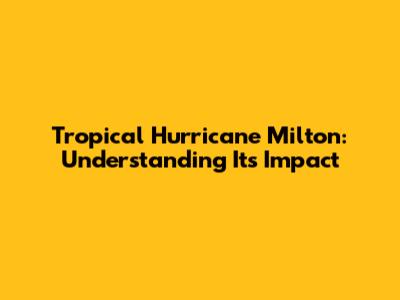 Tropical Hurricane Milton: Understanding Its Impact