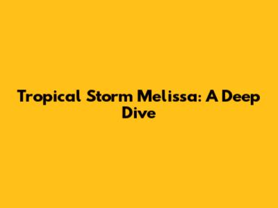 Tropical Storm Melissa: A Deep Dive