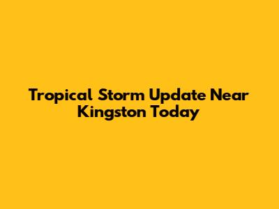 Tropical Storm Update Near Kingston Today