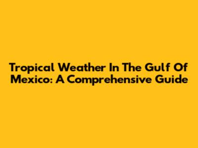 Tropical Weather In The Gulf Of Mexico: A Comprehensive Guide