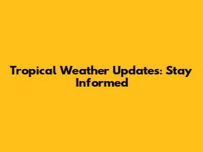 Tropical Weather Updates: Stay Informed