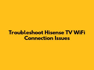 Troubleshoot Hisense TV WiFi Connection Issues