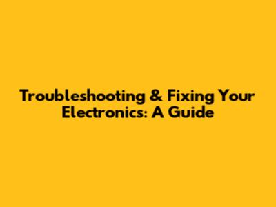 Troubleshooting & Fixing Your Electronics: A Guide