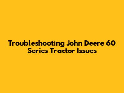 Troubleshooting John Deere 60 Series Tractor Issues