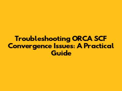 Troubleshooting ORCA SCF Convergence Issues: A Practical Guide