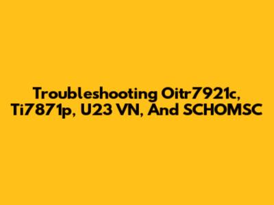 Troubleshooting Oitr7921c, Ti7871p, U23 VN, And SCHOMSC