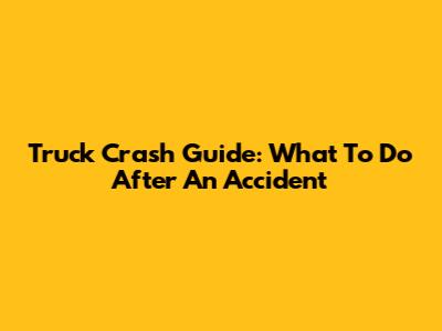Truck Crash Guide: What To Do After An Accident