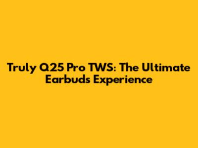 Truly Q25 Pro TWS: The Ultimate Earbuds Experience