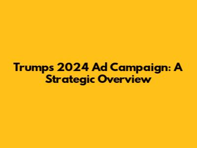 Trump's 2024 Ad Campaign: A Strategic Overview