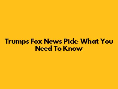 Trump's Fox News Pick: What You Need To Know