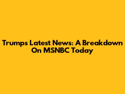Trump's Latest News: A Breakdown On MSNBC Today