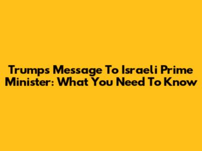 Trump's Message To Israeli Prime Minister: What You Need To Know