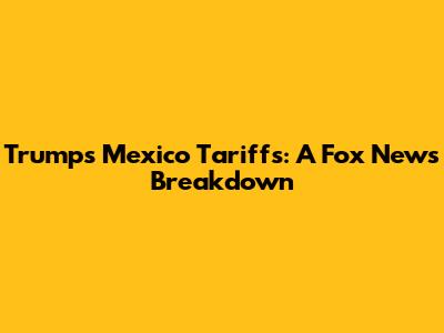 Trump's Mexico Tariffs: A Fox News Breakdown