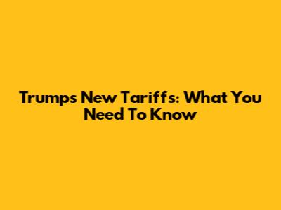 Trump's New Tariffs: What You Need To Know