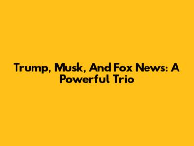 Trump, Musk, And Fox News: A Powerful Trio