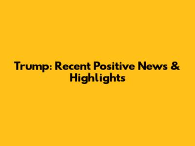 Trump: Recent Positive News & Highlights