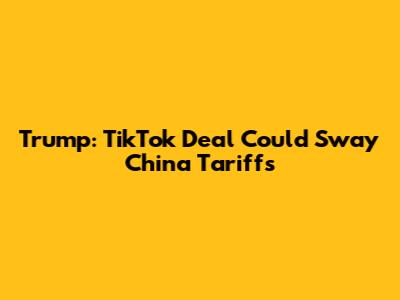 Trump: TikTok Deal Could Sway China Tariffs