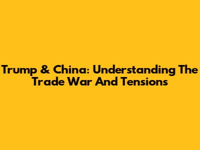 Trump & China: Understanding The Trade War And Tensions